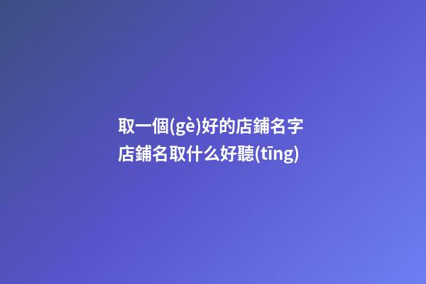 取一個(gè)好的店鋪名字 店鋪名取什么好聽(tīng)